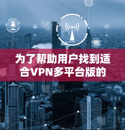 为了帮助用户找到适合VPN多平台版的软件，以下是分步骤的解决方案