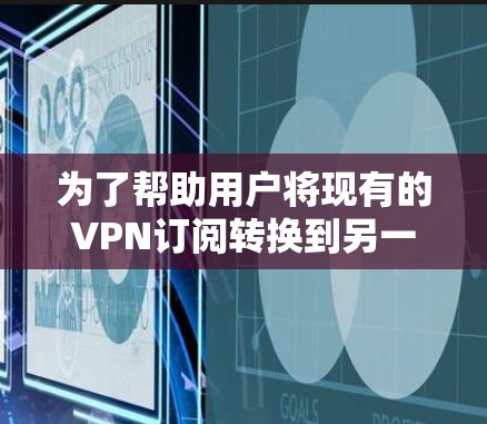 为了帮助用户将现有的VPN订阅转换到另一个提供商，以下是推荐的VPN订阅转换工具，结合了功能、价格、支持提供商以及技术支持等因素