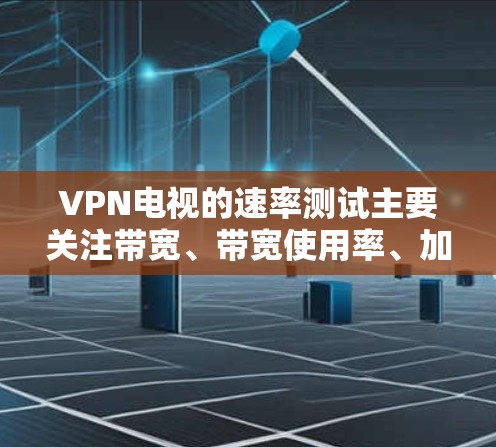 VPN电视的速率测试主要关注带宽、带宽使用率、加密强度、延迟、视频质量、客户端性能和视频压缩效率等因素。以下是详细的步骤指南