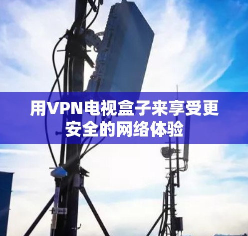 用VPN电视盒子来享受更安全的网络体验 用VPN电视盒子来享受更安全的网络体验