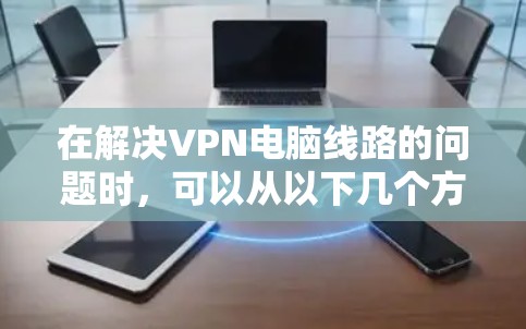 在解决VPN电脑线路的问题时,可以从以下几个方面入手,确保网络的稳定和安全 在解决VPN电脑线路的问题时,可以从以下几个方面入手,确保网络的稳定和安全