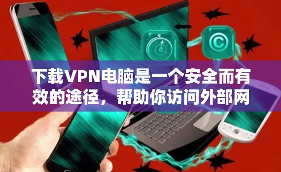 下载VPN电脑是一个安全而有效的途径,帮助你访问外部网络。以下是一个按步骤的指南,帮助你顺利完成VPN电脑的下载和安装 下载VPN电脑是一个安全而有效的途径,帮助你访问外部网络。以下是一个按步骤的指南,帮助你顺利完成VPN电脑的下载和安装