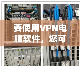 要使用VPN电脑软件，您可以按照以下步骤进行操作