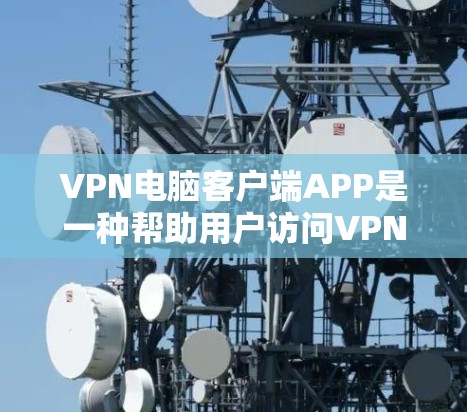 VPN电脑客户端APP是一种帮助用户访问VPN网络服务的电脑软件，提供了多种加密方式和控制功能，如端口选择、防火墙设置、身份验证等。以下是对VPN电脑客户端APP的详细信息