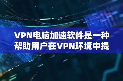 VPN电脑加速软件是一种帮助用户在VPN环境中提升连接速度和减少延迟的工具。以下是对该主题的分步解释和总结