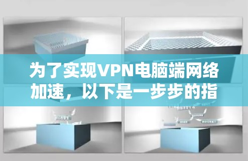 为了实现VPN电脑端网络加速，以下是一步步的指南