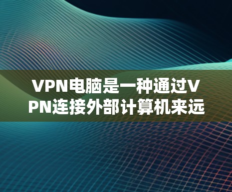 VPN电脑是一种通过VPN连接外部计算机来远程办公或在线活动的设备，具有高效、灵活的特点。以下是对VPN电脑的详细介绍，包括其功能、使用注意事项、配置和潜在风险的分析