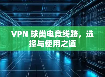 VPN 球类电竞线路，选择与使用之道