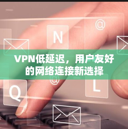 VPN低延迟，用户友好的网络连接新选择