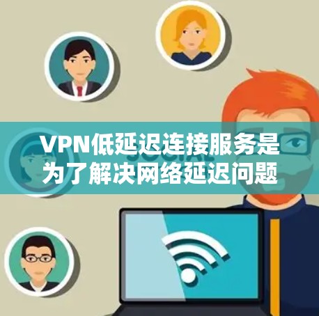VPN低延迟连接服务是为了解决网络延迟问题而提供的VPN服务，这些服务能够帮助用户更快地连接到远程服务器和设备。以下是关于这些服务的详细指南
