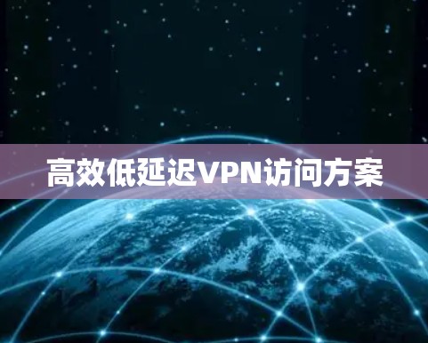 高效低延迟VPN访问方案