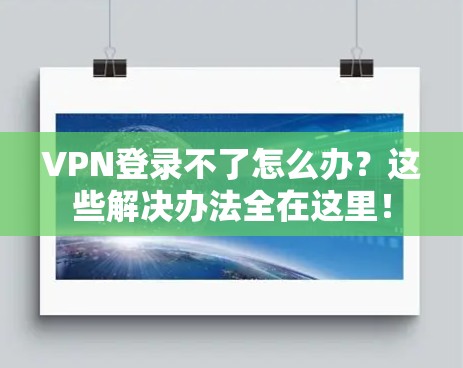 VPN登录不了怎么办?这些解决办法全在这里! VPN登录不了怎么办?这些解决办法全在这里!