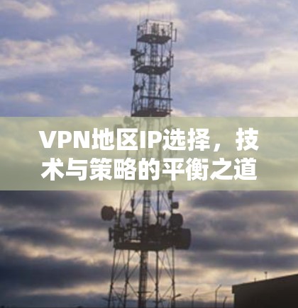 VPN地区IP选择，技术与策略的平衡之道