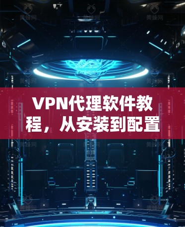 VPN代理软件教程,从安装到配置,轻松开启VPN之旅 VPN代理软件教程,从安装到配置,轻松开启VPN之旅