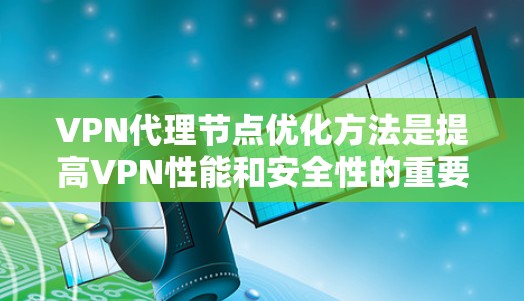 VPN代理节点优化方法是提高VPN性能和安全性的重要环节，通过优化这些节点可以减少延迟、提升稳定性，并增强数据的安全性。以下是一些优化VPN代理节点的方法