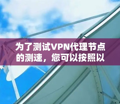 为了测试VPN代理节点的测速,您可以按照以下步骤进行 为了测试VPN代理节点的测速,您可以按照以下步骤进行