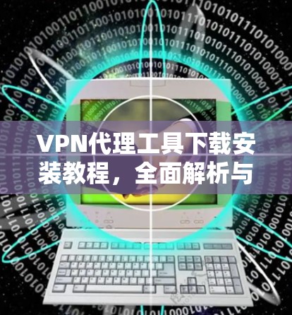 VPN代理工具下载安装教程,全面解析与实用技巧 VPN代理工具下载安装教程,全面解析与实用技巧