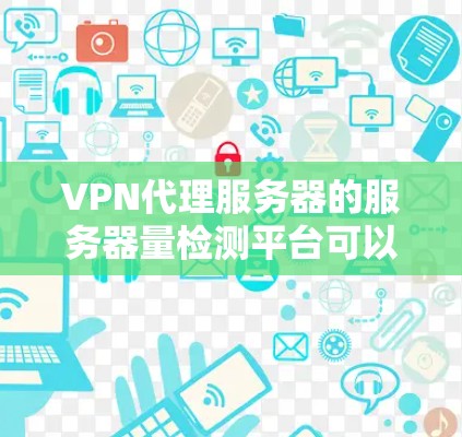 VPN代理服务器的服务器量检测平台可以帮助评估其性能和稳定性，确保用户体验良好。以下是一些推荐的平台及其优缺点