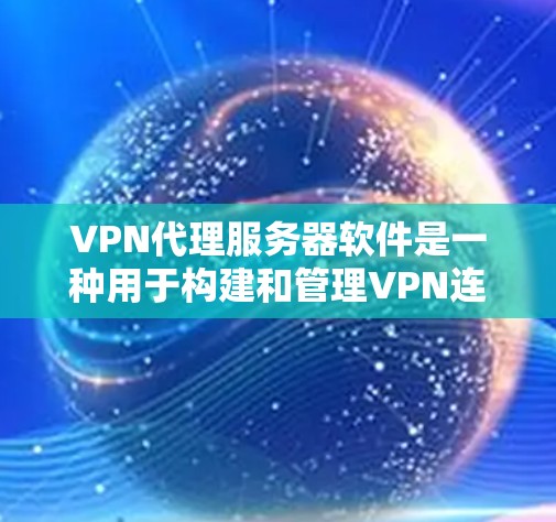 VPN代理服务器软件是一种用于构建和管理VPN连接的工具，主要包括内核服务器、Web服务器和Linux服务器。以下是详细的步骤和信息