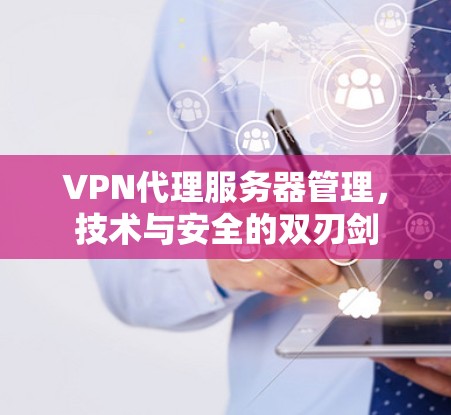 VPN代理服务器管理，技术与安全的双刃剑