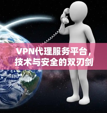VPN代理服务平台,技术与安全的双刃剑 VPN代理服务平台,技术与安全的双刃剑