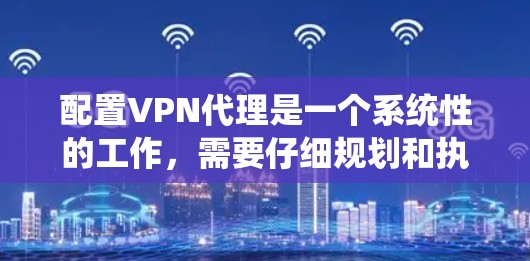 配置VPN代理是一个系统性的工作,需要仔细规划和执行。以下是详细的步骤指南,帮助您顺利完成配置 配置VPN代理是一个系统性的工作,需要仔细规划和执行。以下是详细的步骤指南,帮助您顺利完成配置