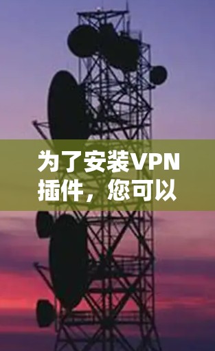 为了安装VPN插件,您可以按照以下步骤操作 为了安装VPN插件,您可以按照以下步骤操作