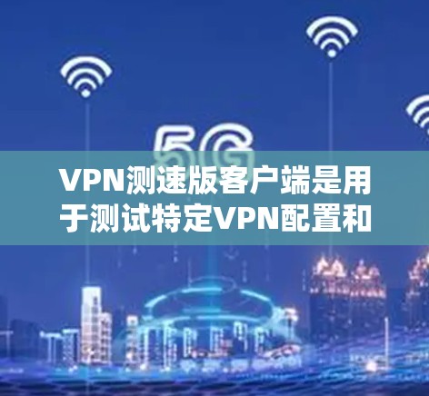 VPN测速版客户端是用于测试特定VPN配置和网络连接的工具，目的是确保数据在特定服务器上传输时的稳定性。以下是关于测试版客户端的详细分析