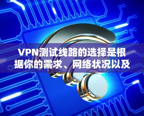 VPN测试线路的选择是根据你的需求、网络状况以及对网络安全的考量来决定的。以下是一些关键因素和建议，帮助你选择适合的VPN测试线路