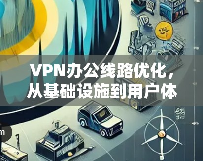 VPN办公线路优化,从基础设施到用户体验的双刃剑 VPN办公线路优化,从基础设施到用户体验的双刃剑