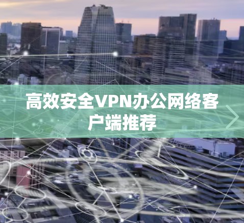 高效安全VPN办公网络客户端推荐 高效安全VPN办公网络客户端推荐