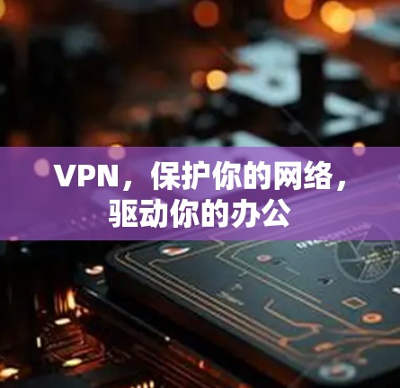 VPN，保护你的网络，驱动你的办公