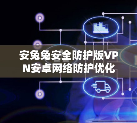 安兔兔安全防护版VPN安卓网络防护优化 安兔兔安全防护版VPN安卓网络防护优化