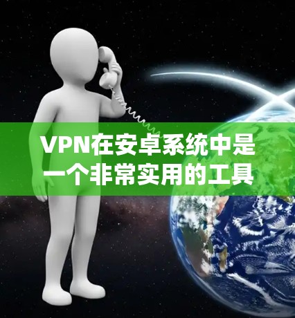 VPN在安卓系统中是一个非常实用的工具，可以帮助用户远程访问互联网，特别是在访问加密通道时非常方便。以下是使用VPN软件的详细教程，涵盖从下载到配置的步骤