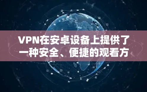 VPN在安卓设备上提供了一种安全、便捷的观看方式,您可以尝试以下几种常见的VPN软件来观看视频 VPN在安卓设备上提供了一种安全、便捷的观看方式,您可以尝试以下几种常见的VPN软件来观看视频
