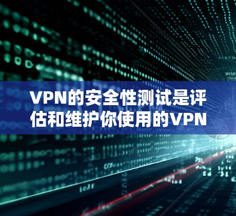VPN的安全性测试是评估和维护你使用的VPN服务的重要环节。以下是VPN安全性的关键测试点和建议