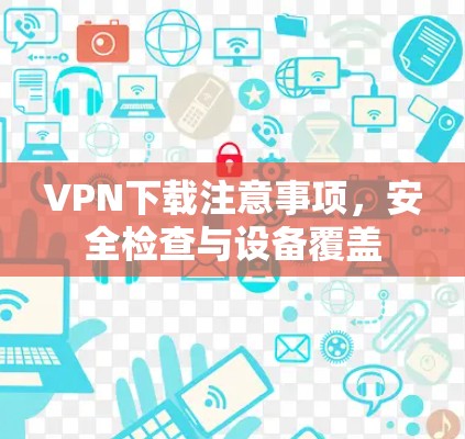 <strong>VPN下载</strong>注意事项，安全检查与设备覆盖