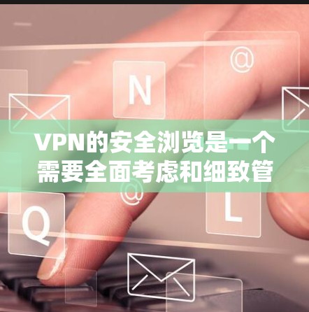 VPN的安全浏览是一个需要全面考虑和细致管理的问题。以下是一些具体的步骤和注意事项，帮助您确保在使用VPN时的安全性