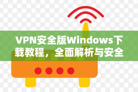 VPN安全版Windows下载教程，全面解析与安全指南