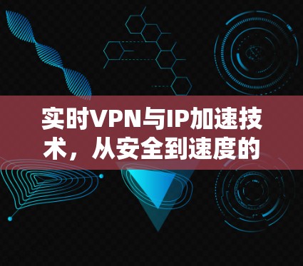 实时VPN与IP加速技术,从安全到速度的双刃剑 实时VPN与IP加速技术,从安全到速度的双刃剑