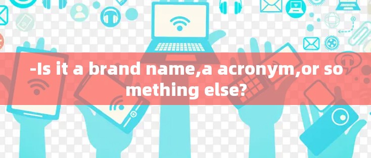 -Is it a brand name,a acronym,or something else? -Is it a brand name,a acronym,or something else?