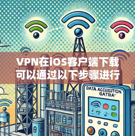 VPN在iOS客户端下载可以通过以下步骤进行