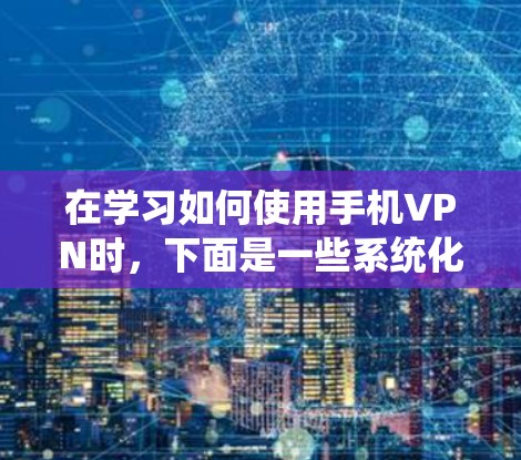 在学习如何使用手机VPN时,下面是一些系统化和具体的步骤指南,帮助你顺利安装和使用 在学习如何使用手机VPN时,下面是一些系统化和具体的步骤指南,帮助你顺利安装和使用