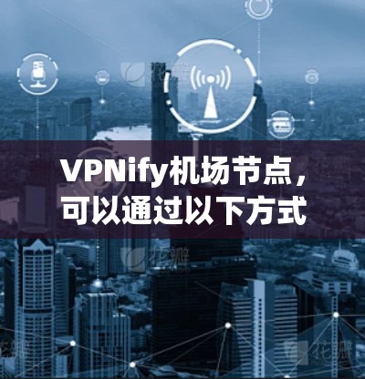 VPNify机场节点，可以通过以下方式帮助您高效访问机场网络资源