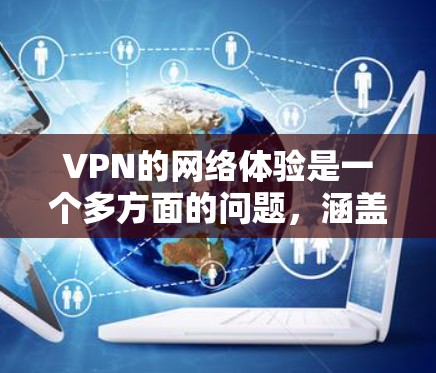 VPN的网络体验是一个多方面的问题，涵盖了网络连接、流量、加密、响应时间、安全漏洞、设备兼容性、特殊功能以及使用经验等多个方面。以下是一些关键点，可以进一步了解VPN的网络体验