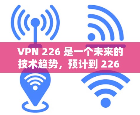 VPN 226 是一个未来的技术趋势,预计到 226 年左右,随着人工智能、区块链、5G等技术的快速发展,新的VPN平台将会不断涌现。以下是几个可能的 226 年VPN版的最新版本 VPN 226 是一个未来的技术趋势,预计到 226 年左右,随着人工智能、区块链、5G等技术的快速发展,新的VPN平台将会不断涌现。以下是几个可能的 226 年VPN版的最新版本