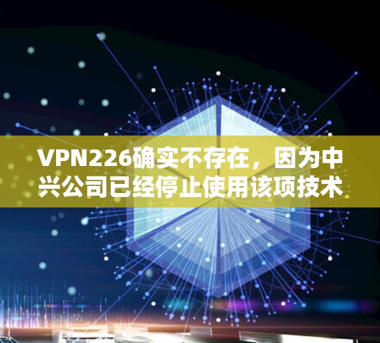 VPN226确实不存在,因为中兴公司已经停止使用该项技术。因此,不存在226年免费的VPN体验版 VPN226确实不存在,因为中兴公司已经停止使用该项技术。因此,不存在226年免费的VPN体验版