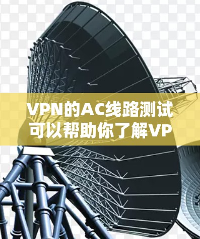 VPN的AC线路测试可以帮助你了解VPN服务的带宽表现,但需要注意以下几点 VPN的AC线路测试可以帮助你了解VPN服务的带宽表现,但需要注意以下几点