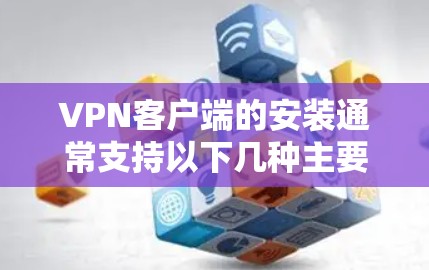 VPN客户端的安装通常支持以下几种主要方式 VPN客户端的安装通常支持以下几种主要方式