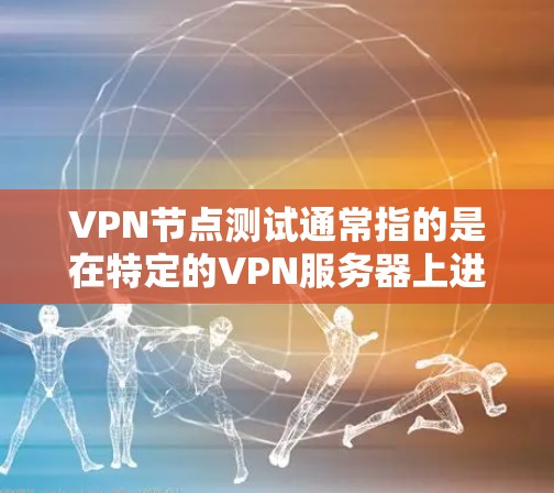 VPN节点测试通常指的是在特定的VPN服务器上进行的测试，以评估该服务器的稳定性、安全性和性能。以下是一个详细的步骤说明